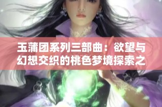 玉蒲团系列三部曲：欲望与幻想交织的桃色梦境探索之旅