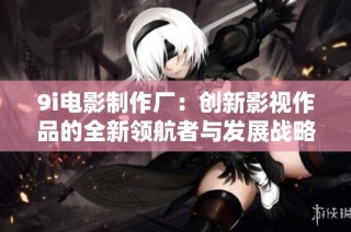 9i电影制作厂：创新影视作品的全新领航者与发展战略