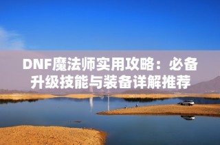 DNF魔法师实用攻略：必备升级技能与装备详解推荐