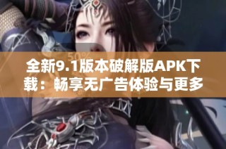 全新9.1版本破解版APK下载：畅享无广告体验与更多功能