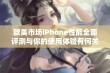 欧美市场iPhone性能全面评测与你的使用体验有何关联