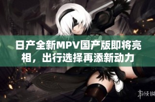 日产全新MPV国产版即将亮相，出行选择再添新动力