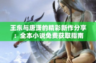 王东与唐潇的精彩新作分享：全本小说免费获取指南