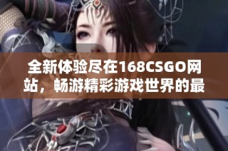 全新体验尽在168CSGO网站，畅游精彩游戏世界的最佳选择