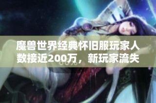 魔兽世界经典怀旧服玩家人数接近200万，新玩家流失原因揭秘与分析