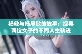 杨敏与杨思敏的故事：探寻两位女子的不同人生轨迹