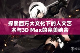 探索西方大文化下的人文艺术与3D Max的完美结合