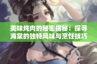 美味炖肉的秘密揭秘：探寻海棠的独特风味与烹饪技巧