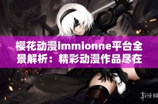 樱花动漫immionne平台全景解析：精彩动漫作品尽在掌握