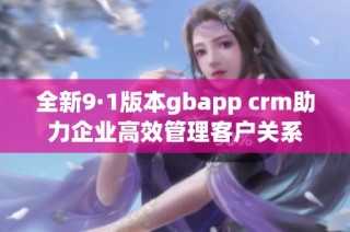 全新9·1版本gbapp crm助力企业高效管理客户关系