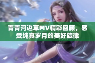 青青河边草MV精彩回顾，感受纯真岁月的美好旋律