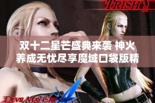 双十二星芒盛典来袭 神火养成无忧尽享魔域口袋版精彩活动