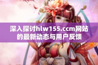 深入探讨hlw155.ccm网站的最新动态与用户反馈