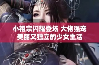 小祖宗闪耀登场 大佬强宠美丽又独立的少女生活