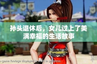 孙头退休后，女儿过上了美满幸福的生活故事