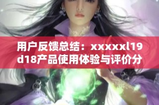 用户反馈总结：xxxxxl19d18产品使用体验与评价分析