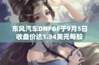 东风汽车DNFGF于9月5日收盘价达1.34美元每股