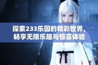 探索233乐园的精彩世界，畅享无限乐趣与惊喜体验