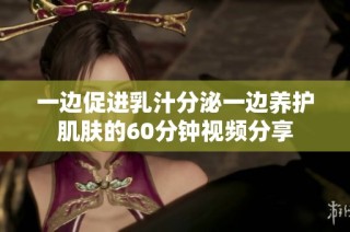 一边促进乳汁分泌一边养护肌肤的60分钟视频分享