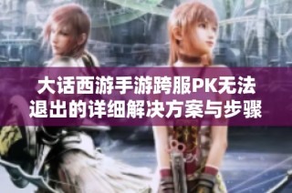 大话西游手游跨服PK无法退出的详细解决方案与步骤解析指南