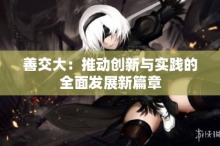 善交大：推动创新与实践的全面发展新篇章