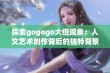 探索gogogo大但现象：人文艺术创作背后的独特背景与影响