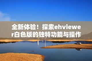 全新体验！探索ehviewer白色版的独特功能与操作技巧