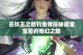 巫妖王之怒钓鱼佬探秘藏宝宝箱的奇幻之旅