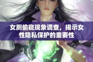 女厕偷窥现象调查，揭示女性隐私保护的重要性