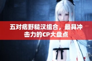 五对痞野糙汉组合，最具冲击力的CP大盘点