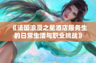 《法国浪漫之星酒店服务生的日常生活与职业挑战》