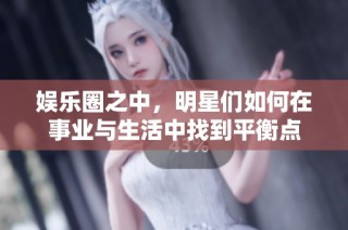 娱乐圈之中，明星们如何在事业与生活中找到平衡点