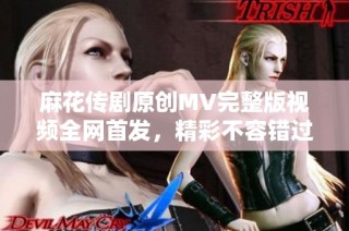 麻花传剧原创MV完整版视频全网首发，精彩不容错过