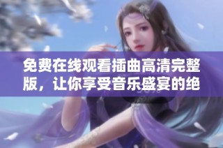 免费在线观看插曲高清完整版，让你享受音乐盛宴的绝佳选择