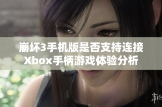 崩坏3手机版是否支持连接Xbox手柄游戏体验分析