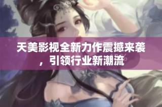 天美影视全新力作震撼来袭，引领行业新潮流