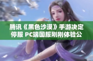 腾讯《黑色沙漠》手游决定停服 PC端国服刚刚体验公测新变化