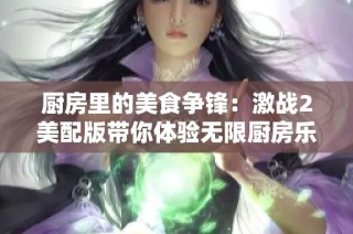 厨房里的美食争锋：激战2美配版带你体验无限厨房乐趣