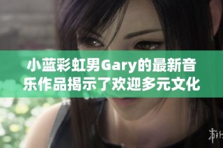 小蓝彩虹男Gary的最新音乐作品揭示了欢迎多元文化的魅力