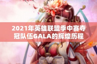 2021年英雄联盟季中赛夺冠队伍GALA的辉煌历程