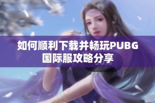 如何顺利下载并畅玩PUBG国际服攻略分享