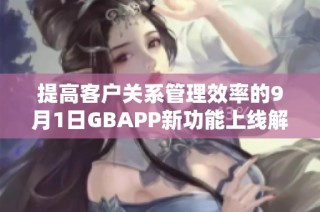 提高客户关系管理效率的9月1日GBAPP新功能上线解析