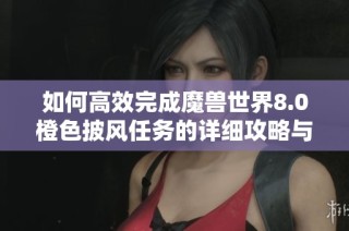 如何高效完成魔兽世界8.0橙色披风任务的详细攻略与技巧分享