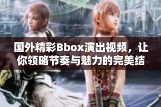 国外精彩Bbox演出视频，让你领略节奏与魅力的完美结合