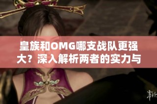 皇族和OMG哪支战队更强大？深入解析两者的实力与特点