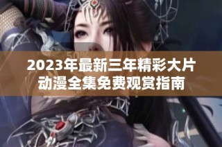 2023年最新三年精彩大片动漫全集免费观赏指南