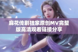 麻花传剧独家原创MV完整版高清观看链接分享