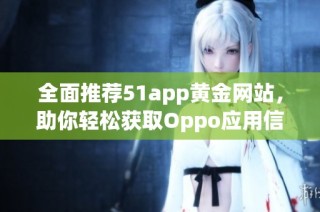 全面推荐51app黄金网站，助你轻松获取Oppo应用信息