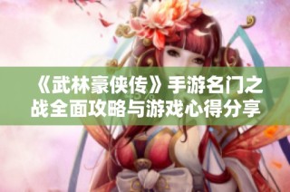 《武林豪侠传》手游名门之战全面攻略与游戏心得分享