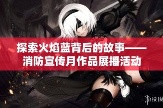 探索火焰蓝背后的故事——消防宣传月作品展播活动